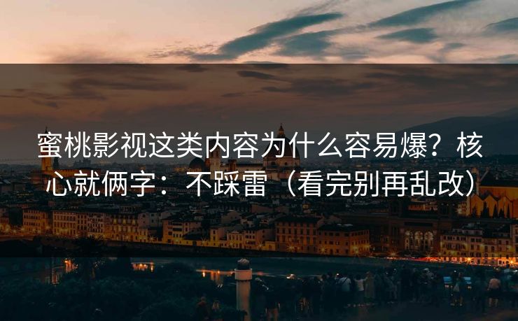 蜜桃影视这类内容为什么容易爆？核心就俩字：不踩雷（看完别再乱改）