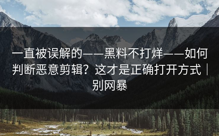 一直被误解的——黑料不打烊——如何判断恶意剪辑？这才是正确打开方式｜别网暴