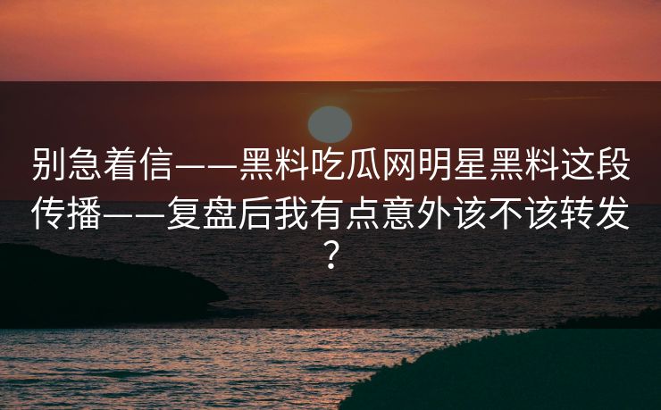 别急着信——黑料吃瓜网明星黑料这段传播——复盘后我有点意外该不该转发？