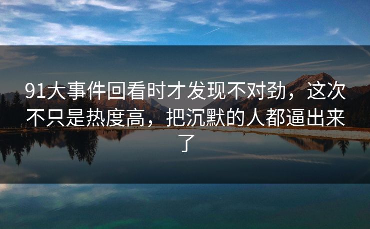 91大事件回看时才发现不对劲，这次不只是热度高，把沉默的人都逼出来了