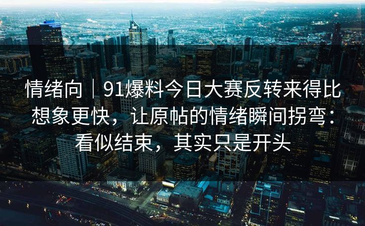 情绪向｜91爆料今日大赛反转来得比想象更快，让原帖的情绪瞬间拐弯：看似结束，其实只是开头
