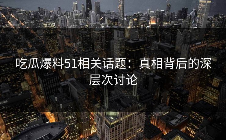 吃瓜爆料51相关话题：真相背后的深层次讨论